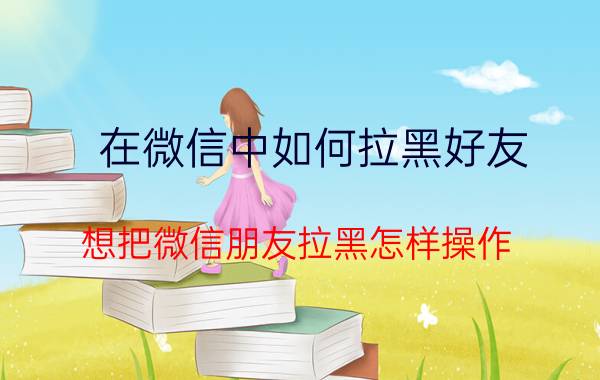 在微信中如何拉黑好友 想把微信朋友拉黑怎样操作？